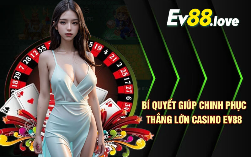 Casino EV88 - Làm Giàu Nhanh Chóng Tại Sảnh Casino EV88 Com 4 Bí quyết giúp chinh phục thắng lớn Casino EV88